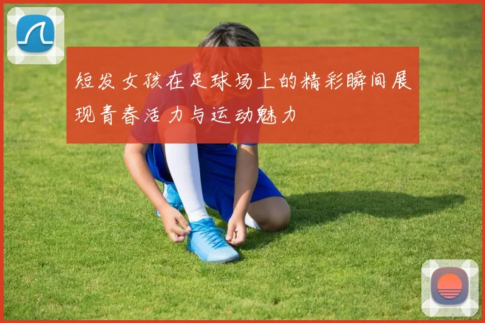 短发女孩在足球场上的精彩瞬间展现青春活力与运动魅力