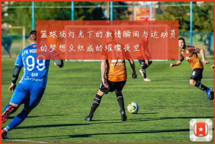 篮球场灯光下的激情瞬间与运动员的梦想交织成的璀璨夜空