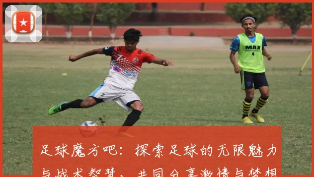 足球魔方吧：探索足球的无限魅力与战术智慧，共同分享激情与梦想的交流平台