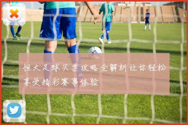 恒大足球买票攻略全解析让你轻松享受精彩赛事体验