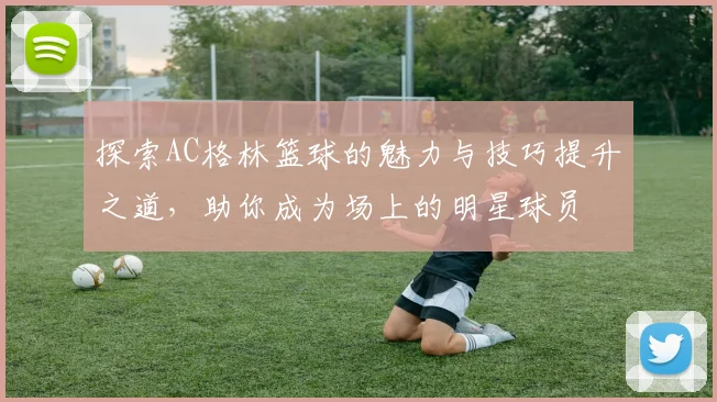探索AC格林篮球的魅力与技巧提升之道，助你成为场上的明星球员