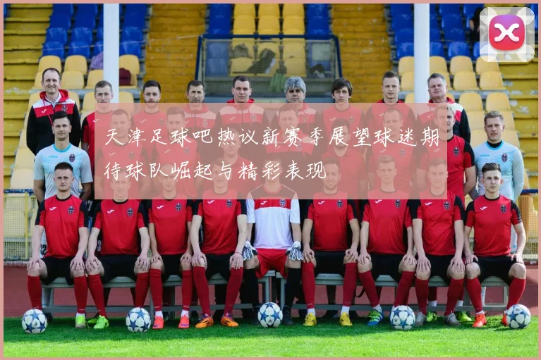 天津足球吧热议新赛季展望球迷期待球队崛起与精彩表现