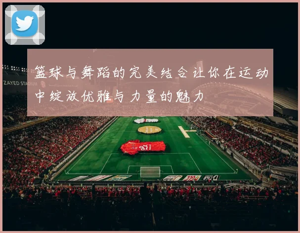 篮球与舞蹈的完美结合让你在运动中绽放优雅与力量的魅力
