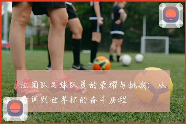 法国队足球队员的荣耀与挑战：从青训到世界杯的奋斗历程