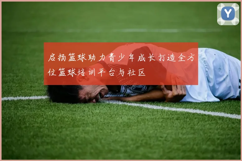 启扬篮球助力青少年成长打造全方位篮球培训平台与社区