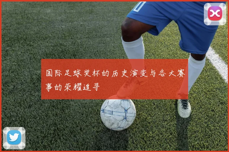 国际足球奖杯的历史演变与各大赛事的荣耀追寻