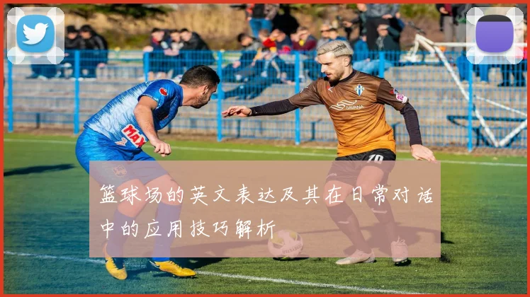 篮球场的英文表达及其在日常对话中的应用技巧解析