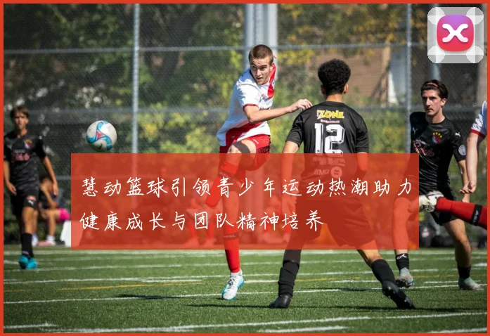 慧动篮球引领青少年运动热潮助力健康成长与团队精神培养