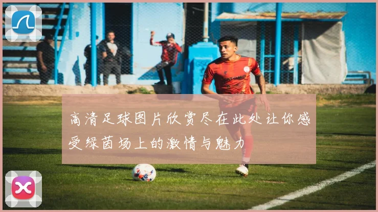 高清足球图片欣赏尽在此处让你感受绿茵场上的激情与魅力
