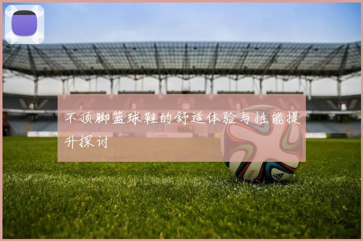 不顶脚篮球鞋的舒适体验与性能提升探讨