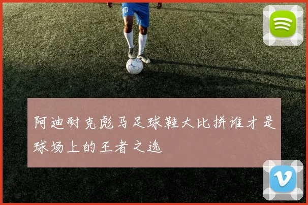阿迪耐克彪马足球鞋大比拼谁才是球场上的王者之选