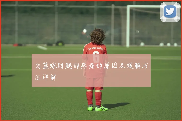 打篮球时腿部疼痛的原因及缓解方法详解