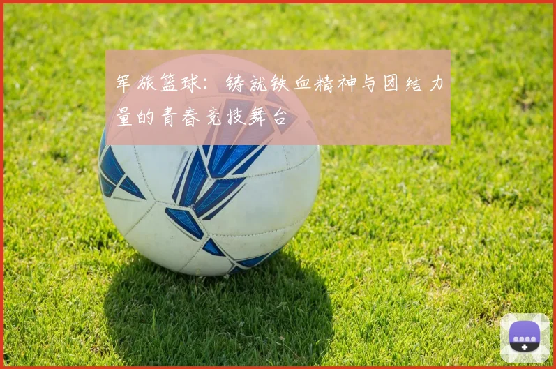 军旅篮球：铸就铁血精神与团结力量的青春竞技舞台