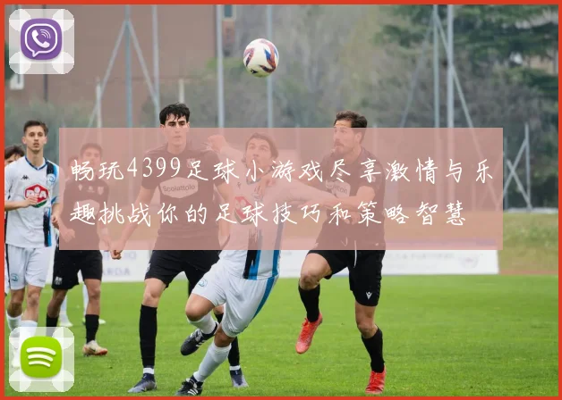 畅玩4399足球小游戏尽享激情与乐趣挑战你的足球技巧和策略智慧