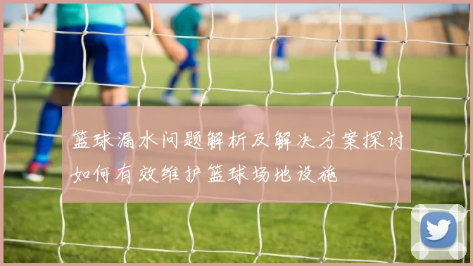 篮球漏水问题解析及解决方案探讨如何有效维护篮球场地设施