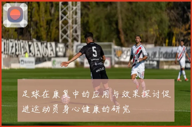 足球在康复中的应用与效果探讨促进运动员身心健康的研究
