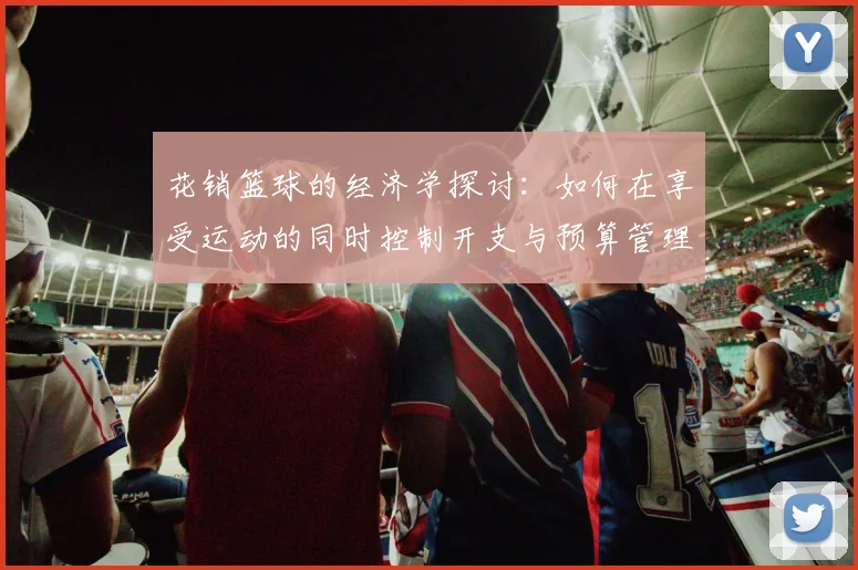 花销篮球的经济学探讨：如何在享受运动的同时控制开支与预算管理