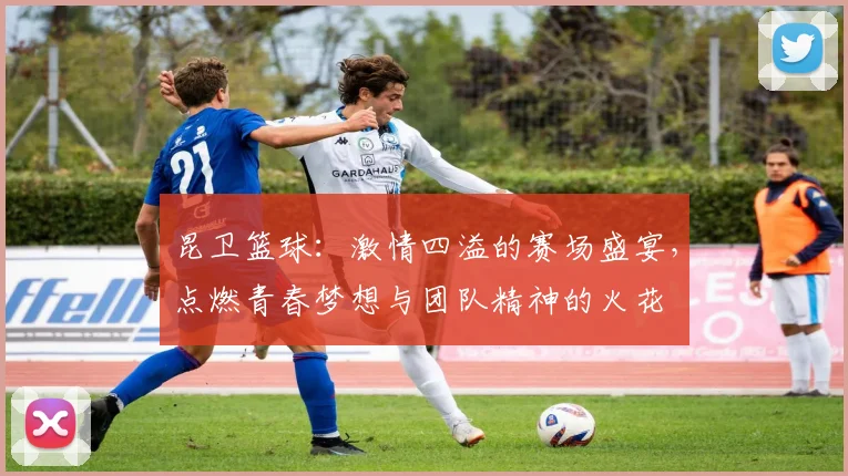 昆卫篮球：激情四溢的赛场盛宴，点燃青春梦想与团队精神的火花